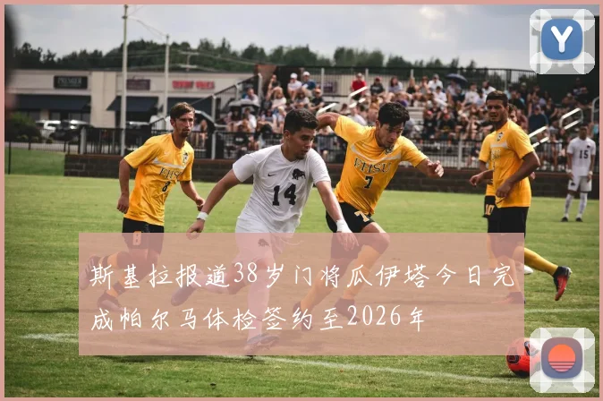 斯基拉报道38岁门将瓜伊塔今日完成帕尔马体检签约至2026年
