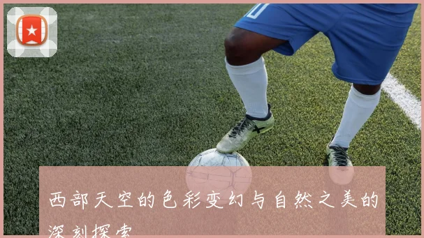 西部天空的色彩变幻与自然之美的深刻探索