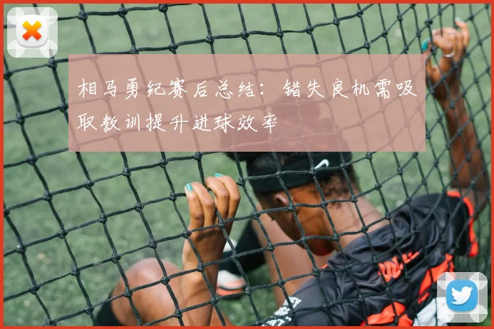 相马勇纪赛后总结：错失良机需吸取教训提升进球效率