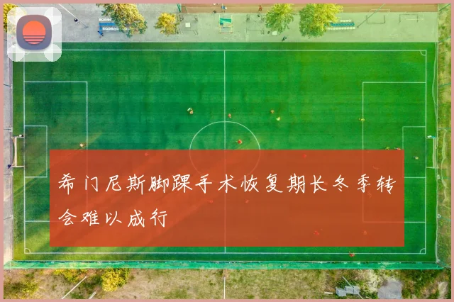 希门尼斯脚踝手术恢复期长冬季转会难以成行