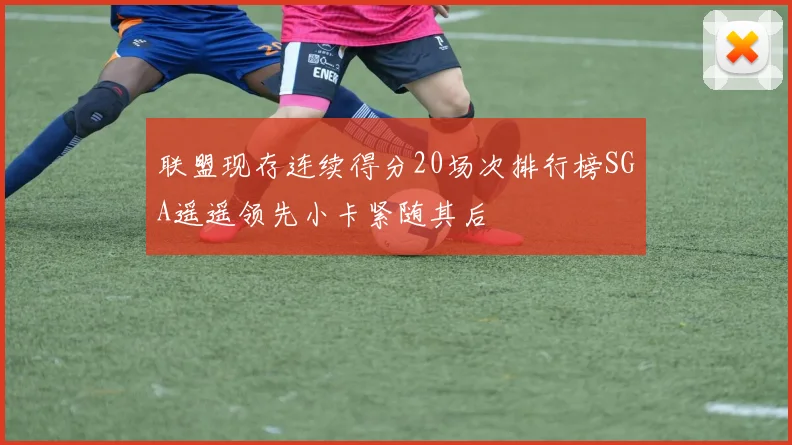 联盟现存连续得分20场次排行榜SGA遥遥领先小卡紧随其后
