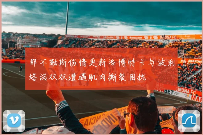 那不勒斯伤情更新洛博特卡与波利塔诺双双遭遇肌肉撕裂困扰