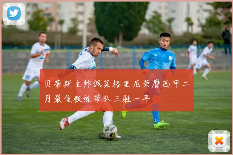 贝蒂斯主帅佩莱格里尼荣膺西甲二月最佳教练带队三胜一平