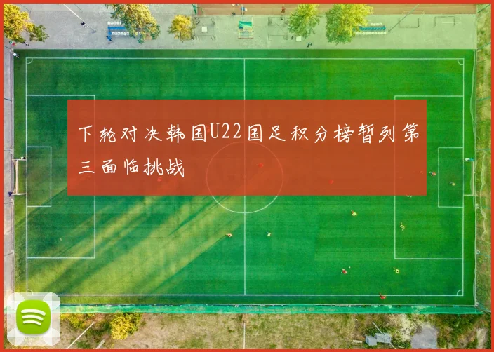下轮对决韩国U22国足积分榜暂列第三面临挑战