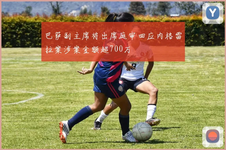 巴萨副主席将出席庭审回应内格雷拉案涉案金额超700万