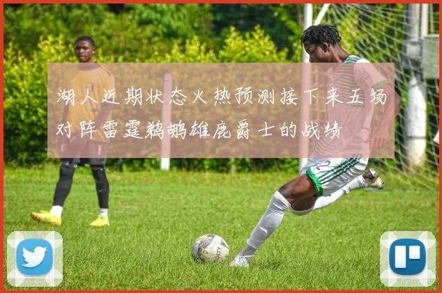湖人近期状态火热预测接下来五场对阵雷霆鹈鹕雄鹿爵士的战绩