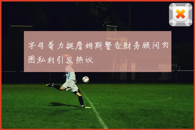 字母哥力挺詹姆斯警告财务顾问勿图私利引发热议