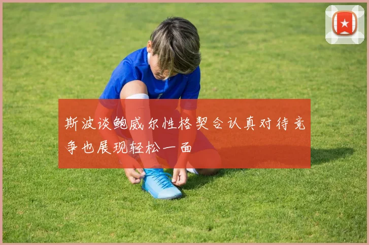 斯波谈鲍威尔性格契合认真对待竞争也展现轻松一面
