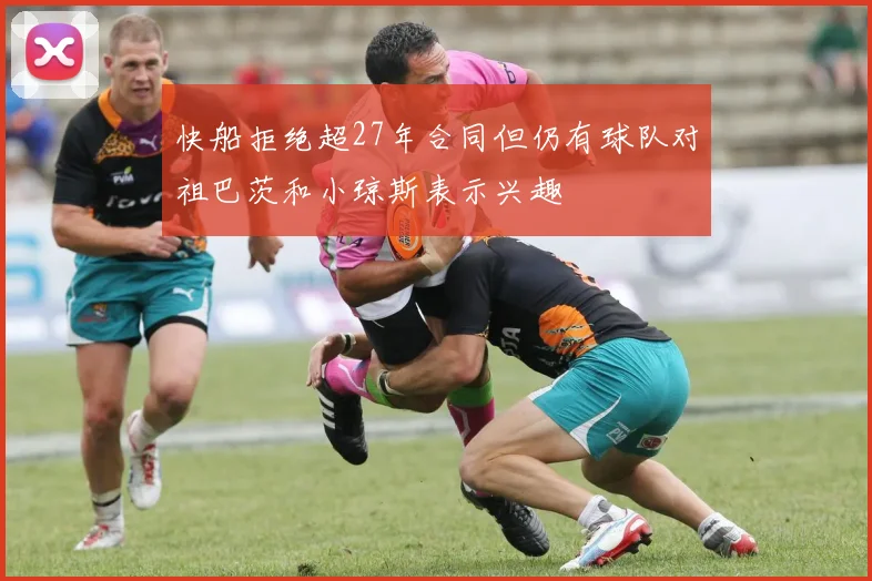 快船拒绝超27年合同但仍有球队对祖巴茨和小琼斯表示兴趣
