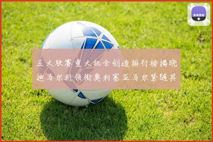 五大联赛重大机会创造排行榜揭晓迪马尔科领衔奥利塞亚马尔紧随其后