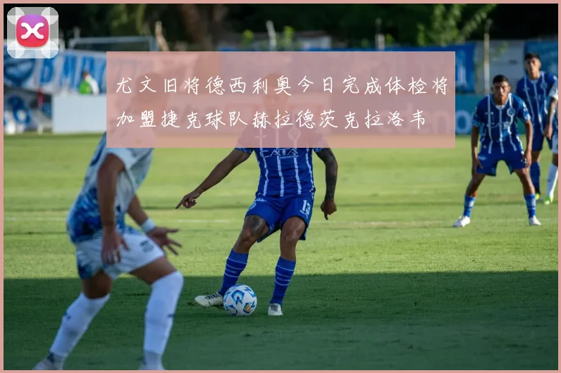 尤文旧将德西利奥今日完成体检将加盟捷克球队赫拉德茨克拉洛韦