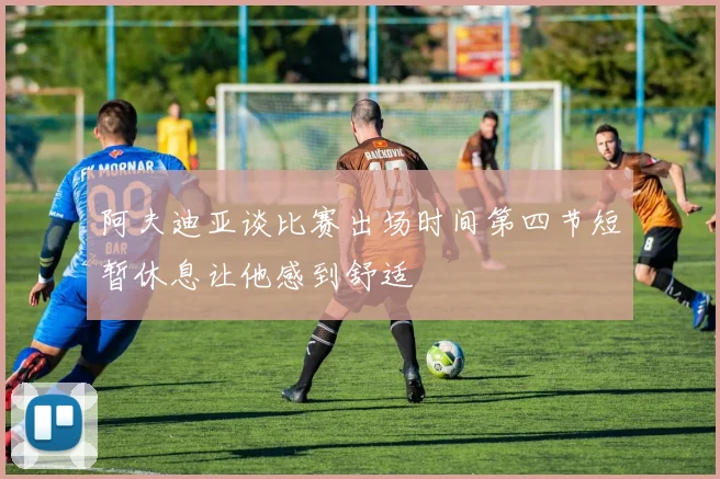 阿夫迪亚谈比赛出场时间第四节短暂休息让他感到舒适