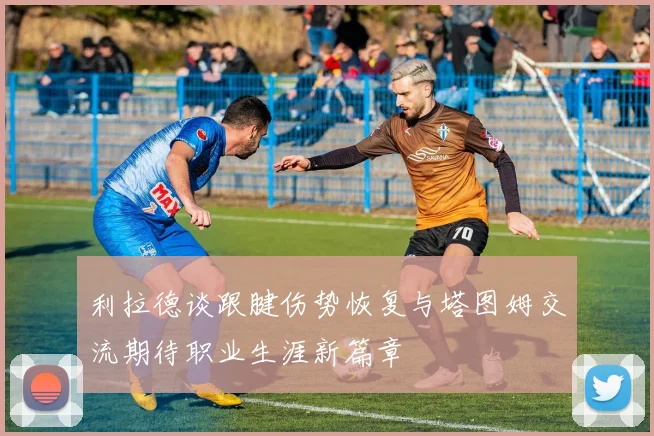 利拉德谈跟腱伤势恢复与塔图姆交流期待职业生涯新篇章
