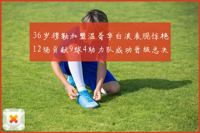 36岁穆勒加盟温哥华白浪表现惊艳12场贡献9球4助力队成功晋级总决赛