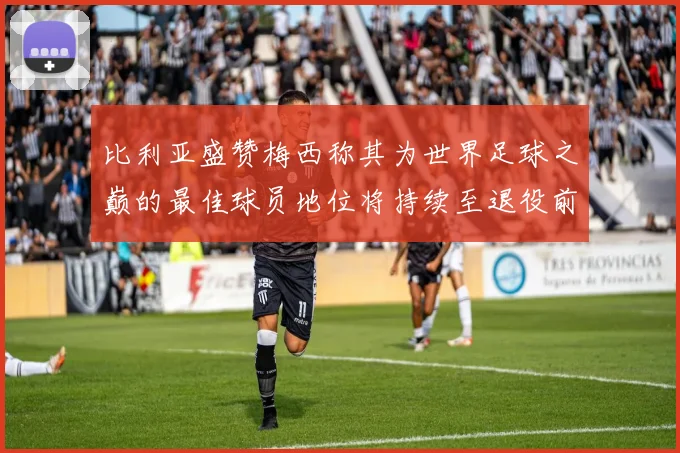 比利亚盛赞梅西称其为世界足球之巅的最佳球员地位将持续至退役前