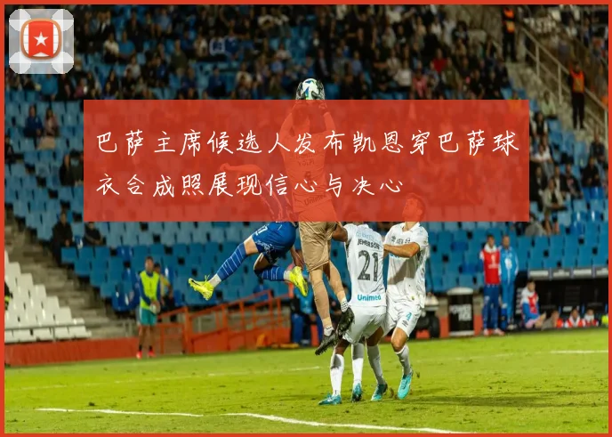 巴萨主席候选人发布凯恩穿巴萨球衣合成照展现信心与决心
