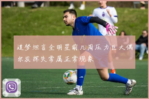 追梦坦言全明星前几周压力巨大偶尔发挥失常属正常现象