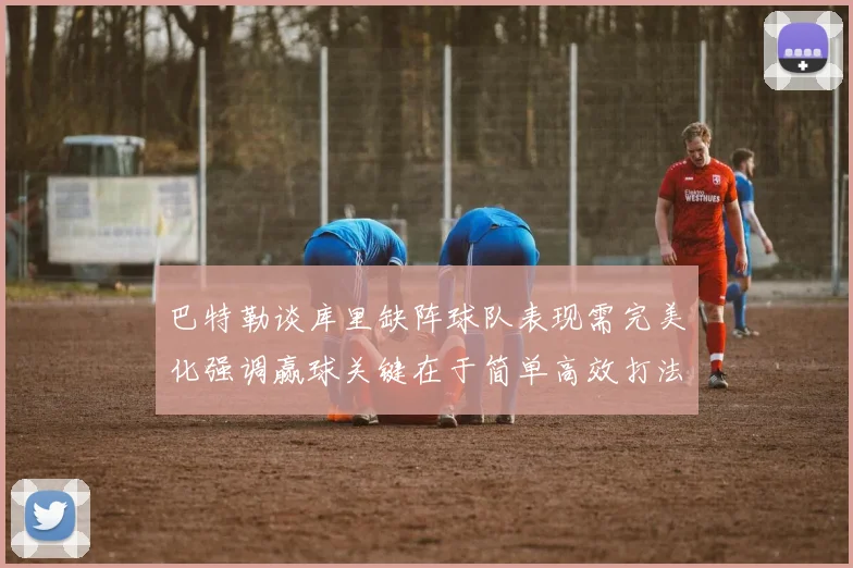 巴特勒谈库里缺阵球队表现需完美化强调赢球关键在于简单高效打法
