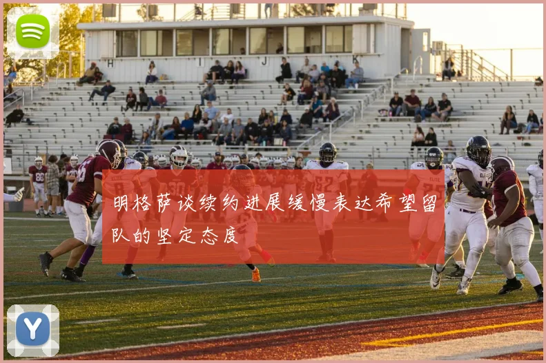 明格萨谈续约进展缓慢表达希望留队的坚定态度