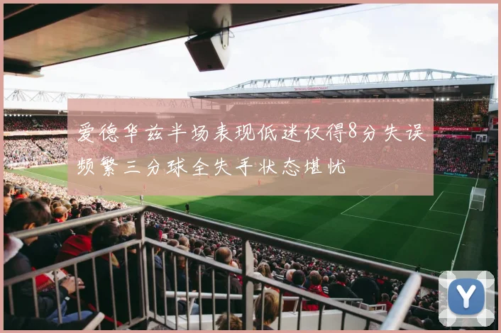 爱德华兹半场表现低迷仅得8分失误频繁三分球全失手状态堪忧