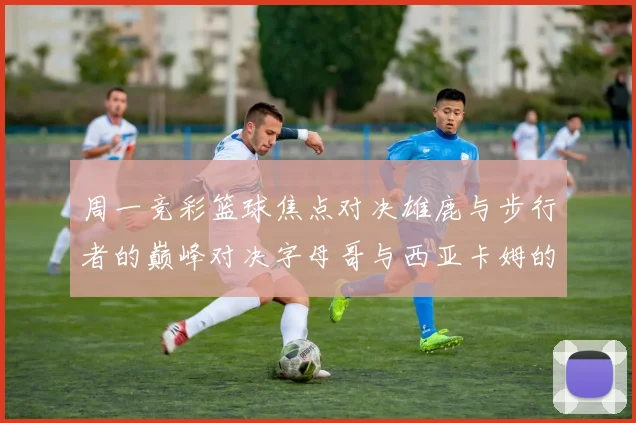 周一竞彩篮球焦点对决雄鹿与步行者的巅峰对决字母哥与西亚卡姆的精彩较量