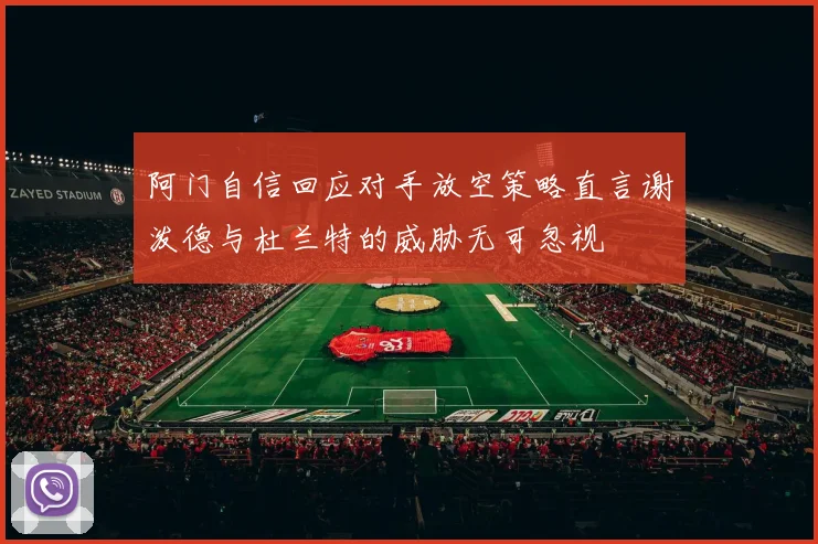 阿门自信回应对手放空策略直言谢泼德与杜兰特的威胁无可忽视