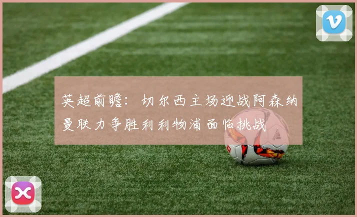 英超前瞻：切尔西主场迎战阿森纳曼联力争胜利利物浦面临挑战