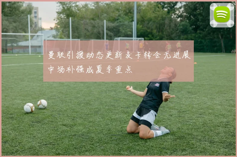 曼联引援动态更新麦卡转会无进展中场补强成夏季重点