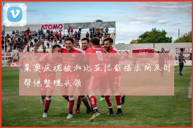 莱奥庆祝被加比亚拦截福法纳及时帮他整理衣领