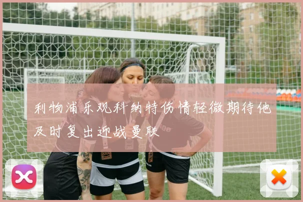 利物浦乐观科纳特伤情轻微期待他及时复出迎战曼联