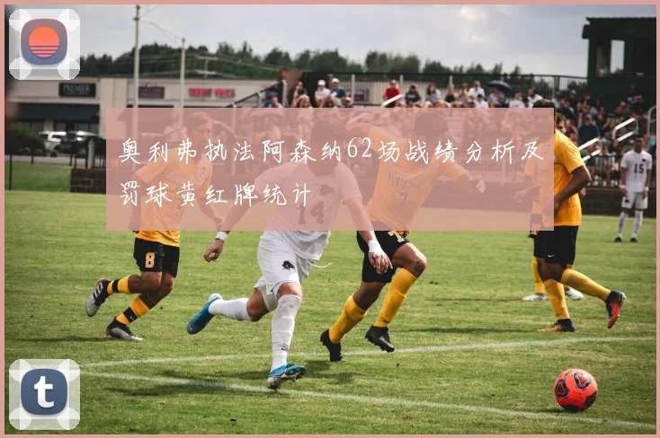 奥利弗执法阿森纳62场战绩分析及罚球黄红牌统计