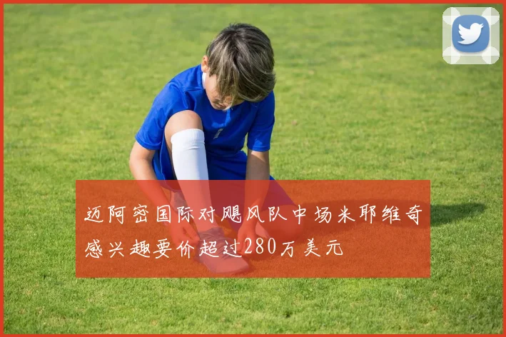 迈阿密国际对飓风队中场米耶维奇感兴趣要价超过280万美元