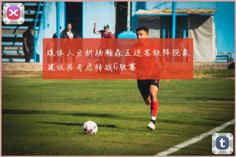 媒体人分析杨瀚森五连客缺阵现象建议其考虑转战G联赛
