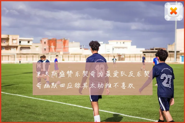里夫斯盛赞东契奇为最爱队友东契奇幽默回应称其太幼稚不喜欢