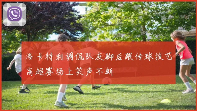 洛卡特利调侃队友脚后跟传球技艺高超赛场上笑声不断