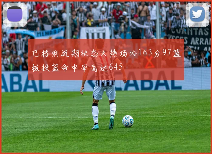 巴格利近期状态火热场均163分97篮板投篮命中率高达645