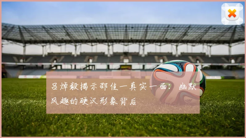 吕焯毅揭示邵佳一真实一面：幽默风趣的硬汉形象背后