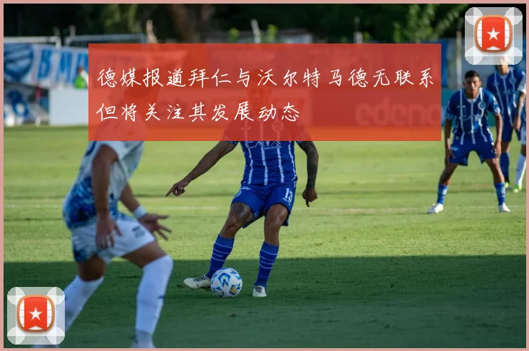 德媒报道拜仁与沃尔特马德无联系但将关注其发展动态