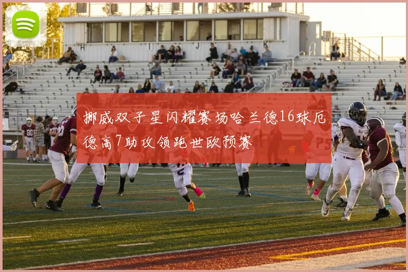 挪威双子星闪耀赛场哈兰德16球厄德高7助攻领跑世欧预赛