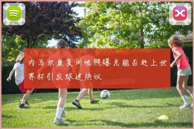 内马尔康复训练照曝光能否赶上世界杯引发球迷热议