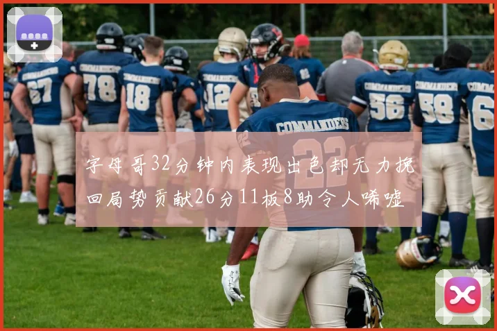 字母哥32分钟内表现出色却无力挽回局势贡献26分11板8助令人唏嘘