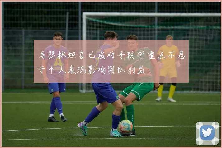 马瑟林坦言已成对手防守重点不急于个人表现影响团队利益