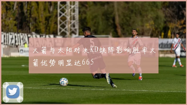 火箭与太阳对决KD缺阵影响胜率火箭优势明显达665
