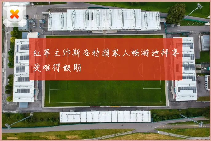 红军主帅斯洛特携家人畅游迪拜享受难得假期