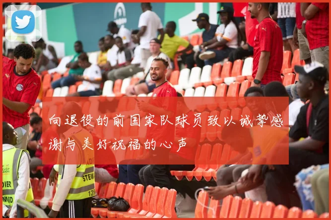向退役的前国家队球员致以诚挚感谢与美好祝福的心声