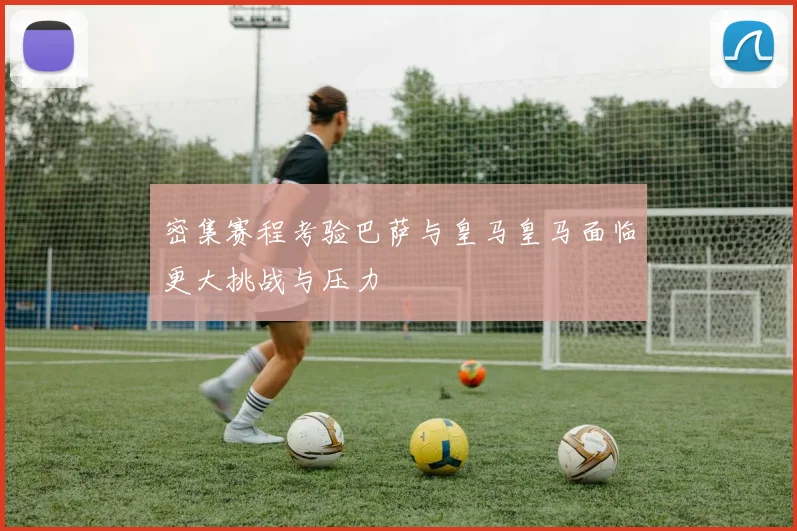 密集赛程考验巴萨与皇马皇马面临更大挑战与压力
